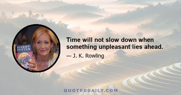 Time will not slow down when something unpleasant lies ahead.