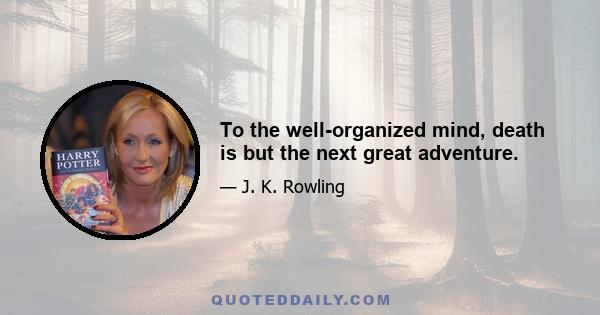 To the well-organized mind, death is but the next great adventure.