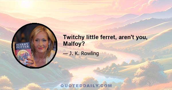 Twitchy little ferret, aren't you, Malfoy?