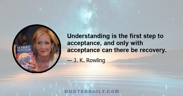 Understanding is the first step to acceptance, and only with acceptance can there be recovery.