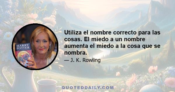 Utiliza el nombre correcto para las cosas. El miedo a un nombre aumenta el miedo a la cosa que se nombra.