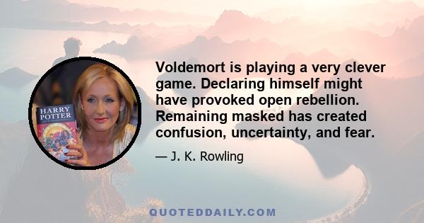 Voldemort is playing a very clever game. Declaring himself might have provoked open rebellion. Remaining masked has created confusion, uncertainty, and fear.