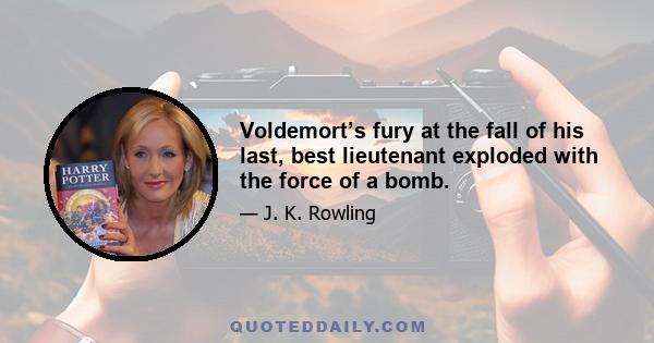 Voldemort’s fury at the fall of his last, best lieutenant exploded with the force of a bomb.