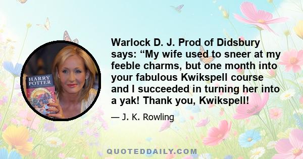 Warlock D. J. Prod of Didsbury says: “My wife used to sneer at my feeble charms, but one month into your fabulous Kwikspell course and I succeeded in turning her into a yak! Thank you, Kwikspell!