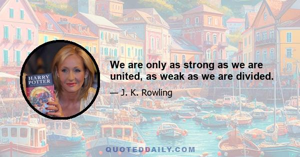 We are only as strong as we are united, as weak as we are divided.