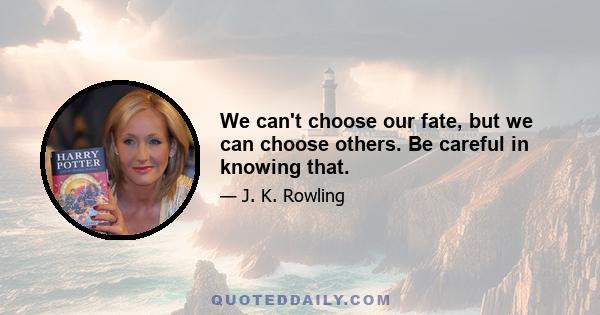 We can't choose our fate, but we can choose others. Be careful in knowing that.