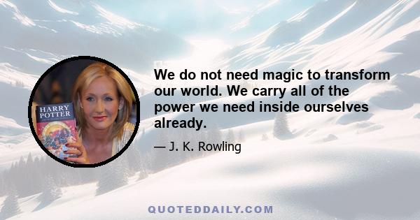 We do not need magic to transform our world. We carry all of the power we need inside ourselves already.