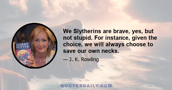 We Slytherins are brave, yes, but not stupid. For instance, given the choice, we will always choose to save our own necks.