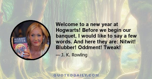 Welcome to a new year at Hogwarts! Before we begin our banquet, I would like to say a few words. And here they are: Nitwit! Blubber! Oddment! Tweak!