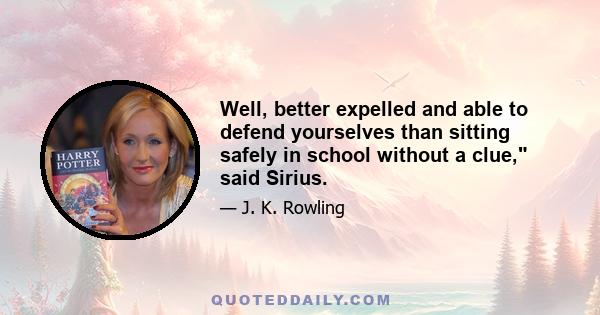 Well, better expelled and able to defend yourselves than sitting safely in school without a clue, said Sirius.