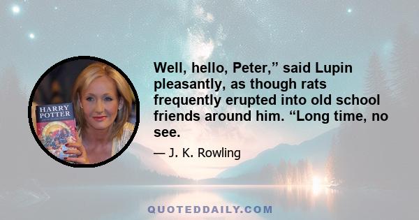 Well, hello, Peter,” said Lupin pleasantly, as though rats frequently erupted into old school friends around him. “Long time, no see.