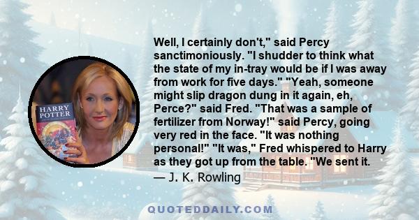 Well, I certainly don't, said Percy sanctimoniously. I shudder to think what the state of my in-tray would be if I was away from work for five days. Yeah, someone might slip dragon dung in it again, eh, Perce? said