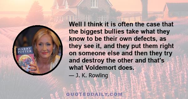 Well I think it is often the case that the biggest bullies take what they know to be their own defects, as they see it, and they put them right on someone else and then they try and destroy the other and that's what