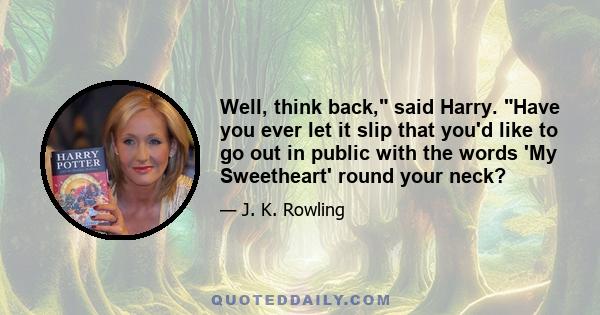 Well, think back, said Harry. Have you ever let it slip that you'd like to go out in public with the words 'My Sweetheart' round your neck?