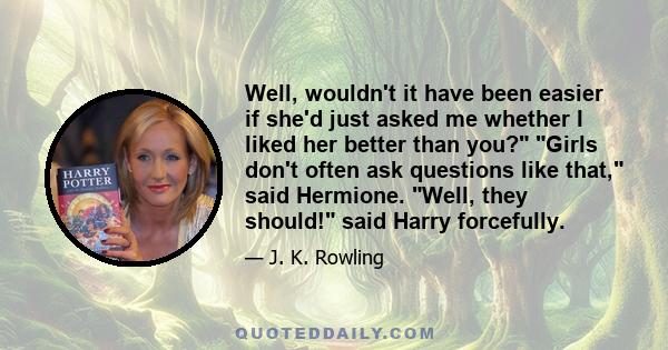 Well, wouldn't it have been easier if she'd just asked me whether I liked her better than you? Girls don't often ask questions like that, said Hermione. Well, they should! said Harry forcefully.