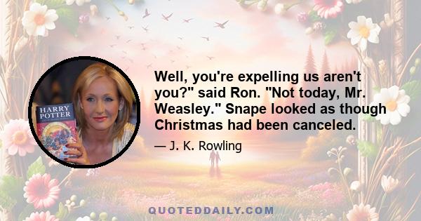 Well, you're expelling us aren't you? said Ron. Not today, Mr. Weasley. Snape looked as though Christmas had been canceled.