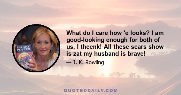 What do I care how 'e looks? I am good-looking enough for both of us, I theenk! All these scars show is zat my husband is brave!