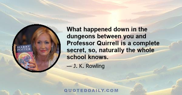 What happened down in the dungeons between you and Professor Quirrell is a complete secret, so, naturally the whole school knows.