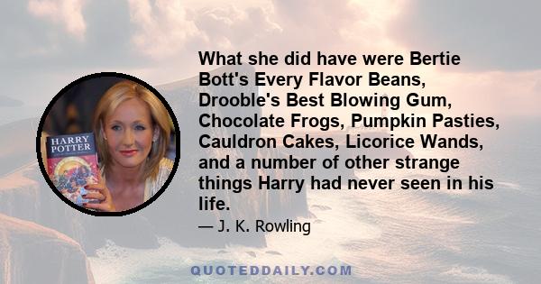 What she did have were Bertie Bott's Every Flavor Beans, Drooble's Best Blowing Gum, Chocolate Frogs, Pumpkin Pasties, Cauldron Cakes, Licorice Wands, and a number of other strange things Harry had never seen in his