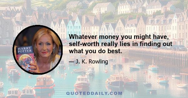 Whatever money you might have, self-worth really lies in finding out what you do best.