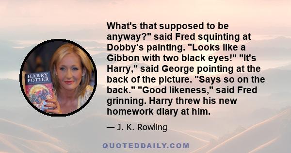 What's that supposed to be anyway? said Fred squinting at Dobby's painting. Looks like a Gibbon with two black eyes! It's Harry, said George pointing at the back of the picture. Says so on the back. Good likeness, said