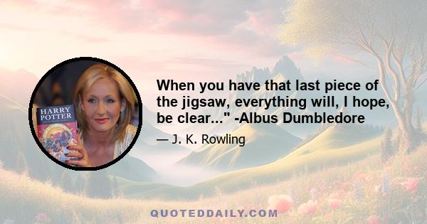 When you have that last piece of the jigsaw, everything will, I hope, be clear... -Albus Dumbledore