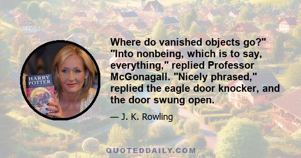 Where do vanished objects go? Into nonbeing, which is to say, everything, replied Professor McGonagall. Nicely phrased, replied the eagle door knocker, and the door swung open.