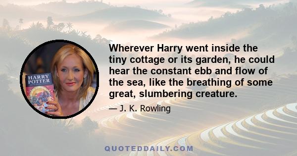 Wherever Harry went inside the tiny cottage or its garden, he could hear the constant ebb and flow of the sea, like the breathing of some great, slumbering creature.