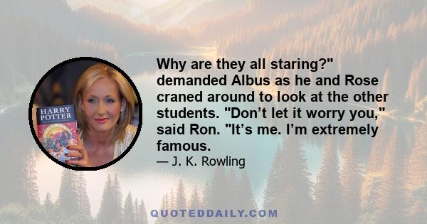 Why are they all staring? demanded Albus as he and Rose craned around to look at the other students. Don’t let it worry you, said Ron. It’s me. I’m extremely famous.