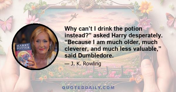 Why can’t I drink the potion instead?” asked Harry desperately. “Because I am much older, much cleverer, and much less valuable,” said Dumbledore.