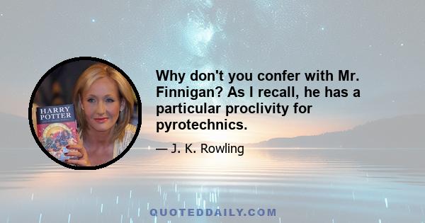 Why don't you confer with Mr. Finnigan? As I recall, he has a particular proclivity for pyrotechnics.