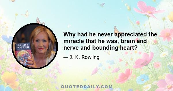 Why had he never appreciated the miracle that he was, brain and nerve and bounding heart?