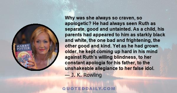 Why was she always so craven, so apologetic? He had always seen Ruth as separate, good and untainted. As a child, his parents had appeared to him as starkly black and white, the one bad and frightening, the other good