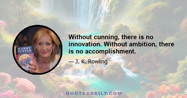 Without cunning, there is no innovation. Without ambition, there is no accomplishment.