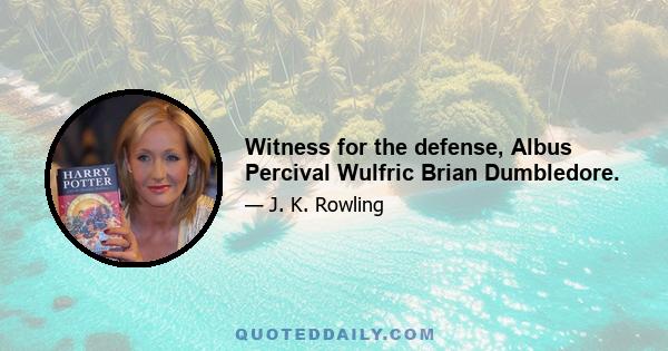 Witness for the defense, Albus Percival Wulfric Brian Dumbledore.