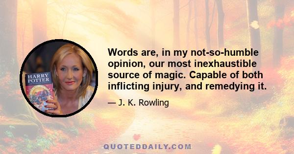 Words are, in my not-so-humble opinion, our most inexhaustible source of magic. Capable of both inflicting injury, and remedying it.