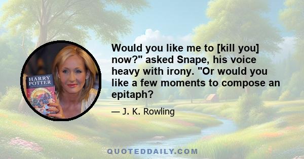 Would you like me to [kill you] now? asked Snape, his voice heavy with irony. Or would you like a few moments to compose an epitaph?