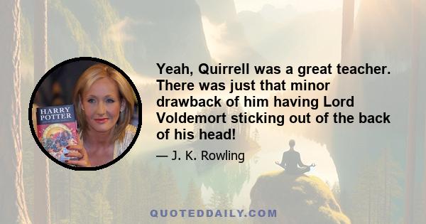 Yeah, Quirrell was a great teacher. There was just that minor drawback of him having Lord Voldemort sticking out of the back of his head!