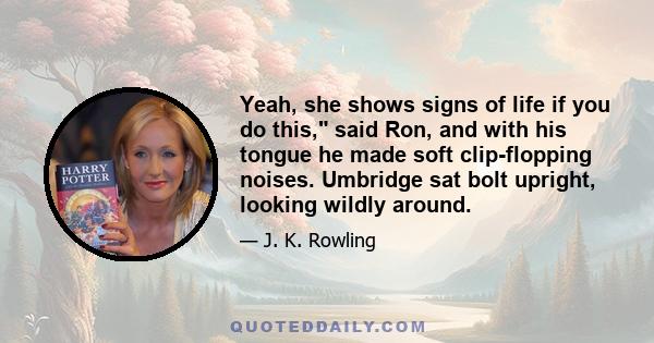 Yeah, she shows signs of life if you do this, said Ron, and with his tongue he made soft clip-flopping noises. Umbridge sat bolt upright, looking wildly around.