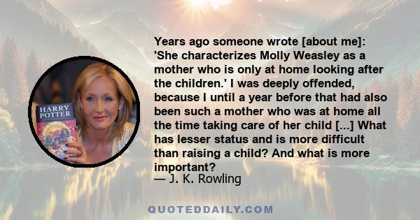 Years ago someone wrote [about me]: 'She characterizes Molly Weasley as a mother who is only at home looking after the children.' I was deeply offended, because I until a year before that had also been such a mother who 