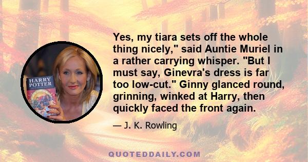 Yes, my tiara sets off the whole thing nicely, said Auntie Muriel in a rather carrying whisper. But I must say, Ginevra's dress is far too low-cut. Ginny glanced round, grinning, winked at Harry, then quickly faced the