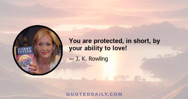 You are protected, in short, by your ability to love!