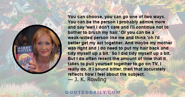 You can choose, you can go one of two ways. You can be the person I probably admire more and say 'well I don't care and I'll continue not to bother to brush my hair.' Or you can be a weak-willed person like me and think 