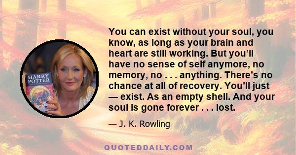 You can exist without your soul, you know, as long as your brain and heart are still working. But you’ll have no sense of self anymore, no memory, no . . . anything. There’s no chance at all of recovery. You’ll just —