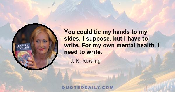 You could tie my hands to my sides, I suppose, but I have to write. For my own mental health, I need to write.