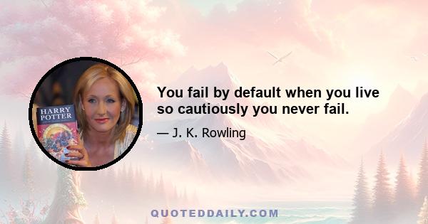 You fail by default when you live so cautiously you never fail.