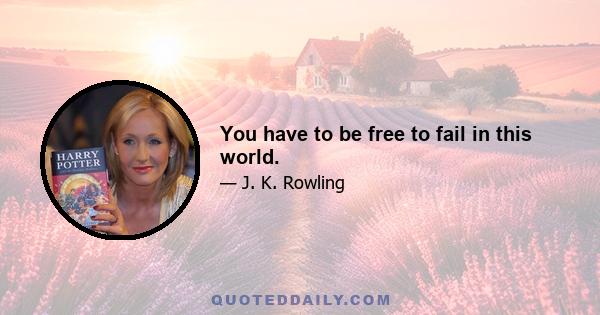 You have to be free to fail in this world.