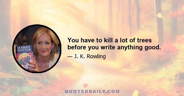 You have to kill a lot of trees before you write anything good.