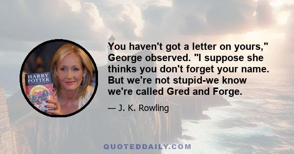 You haven't got a letter on yours, George observed. I suppose she thinks you don't forget your name. But we're not stupid-we know we're called Gred and Forge.