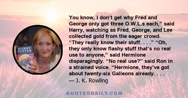 You know, I don’t get why Fred and George only got three O.W.L.s each,” said Harry, watching as Fred, George, and Lee collected gold from the eager crowd. “They really know their stuff. . . .” “Oh, they only know flashy 